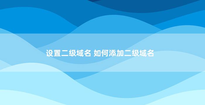 设置二级域名 如何添加二级域名